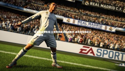 爱游戏体育在线-三狮军团鏖战蓝衣军团 温布利球场见证对攻盛宴