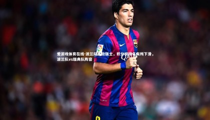 爱游戏体育在线-波兰队不敌瑞士，积分榜排名有所下滑，波兰队vs瑞典队阵容