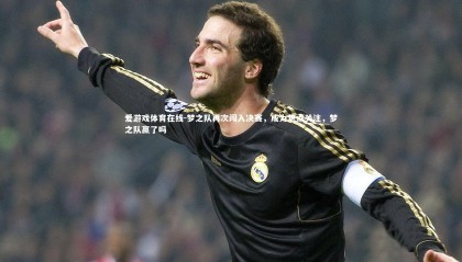 爱游戏体育在线-梦之队再次闯入决赛，成为焦点关注，梦之队赢了吗