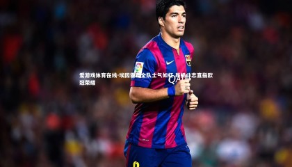 爱游戏体育在线-埃因霍温全队士气如虹 昂扬斗志直指欧冠荣耀