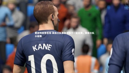 爱游戏体育在线-英格兰队准备迎接下一轮比赛，英格兰队小组赛