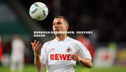 爱游戏体育在线-职业足球赛事热闹开展，球员技艺较量引来观众欢呼