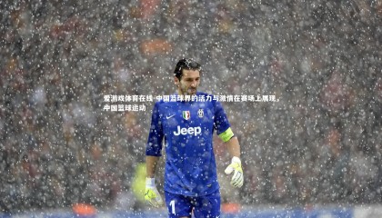 爱游戏体育在线-中国篮球界的活力与激情在赛场上展现，中国篮球运动