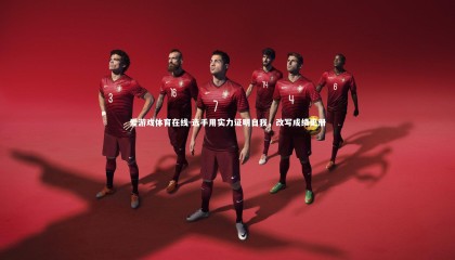 爱游戏体育在线-选手用实力证明自我，改写成绩史册