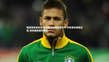 爱游戏体育在线-奥拉迪波成功接受手术 开启漫长康复征程 目标强势回归赛场