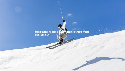 爱游戏体育在线-曼城逆袭击败阿森纳 积分榜发生变化，曼城vd阿森纳