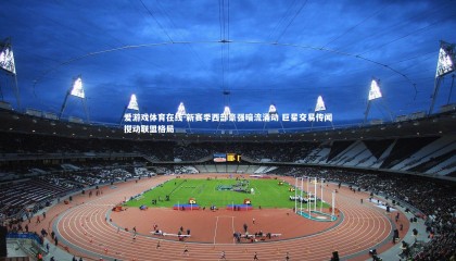 爱游戏体育在线-新赛季西部豪强暗流涌动 巨星交易传闻搅动联盟格局