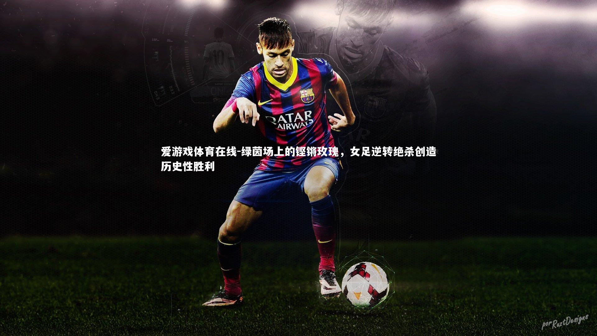 绿茵场上的铿锵玫瑰，女足逆转绝杀创造历史性胜利