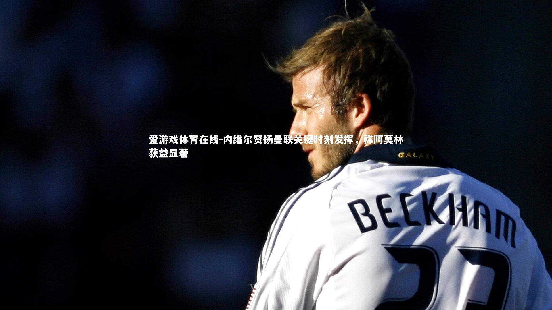 内维尔赞扬曼联关键时刻发挥,称阿莫林获益显著